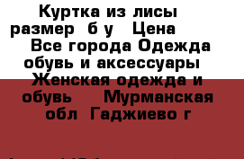 Куртка из лисы 46 размер  б/у › Цена ­ 4 500 - Все города Одежда, обувь и аксессуары » Женская одежда и обувь   . Мурманская обл.,Гаджиево г.